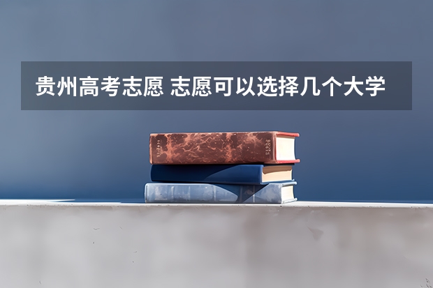 贵州高考志愿 志愿可以选择几个大学 贵州高考志愿可以填几个大学