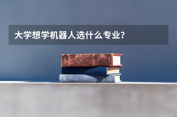 大学想学机器人选什么专业？