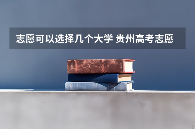 志愿可以选择几个大学 贵州高考志愿可以填几个大学（贵州高考模拟志愿填报网址登陆入口和时间安排）