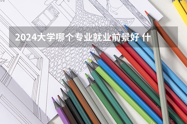 2024大学哪个专业就业前景好 什么专业工资高