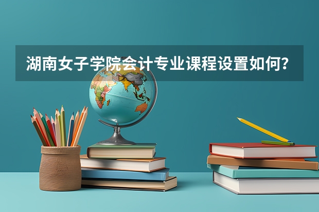 湖南女子学院会计专业课程设置如何？