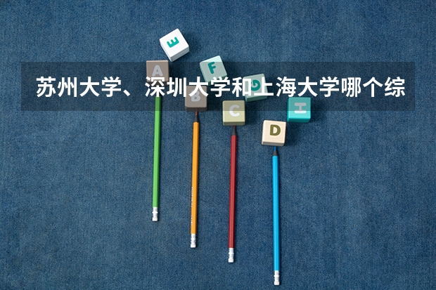 苏州大学、深圳大学和上海大学哪个综合实力更强？