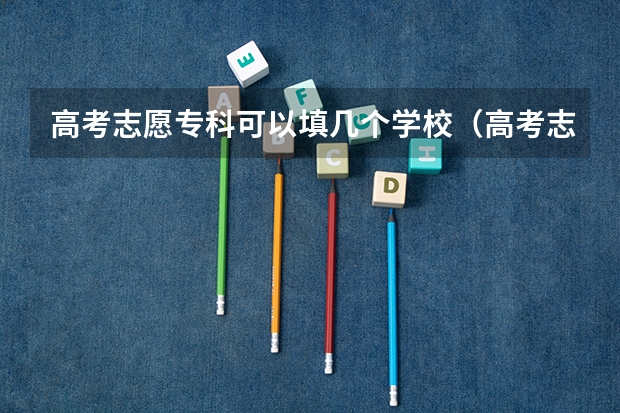 高考志愿专科可以填几个学校（高考志愿填几个学校几个专业）
