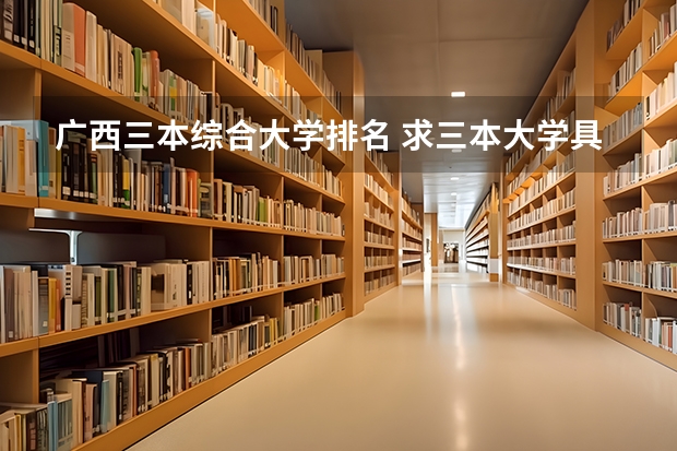 广西三本综合大学排名 求三本大学具体的排名