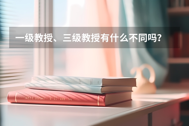一级教授、三级教授有什么不同吗？
