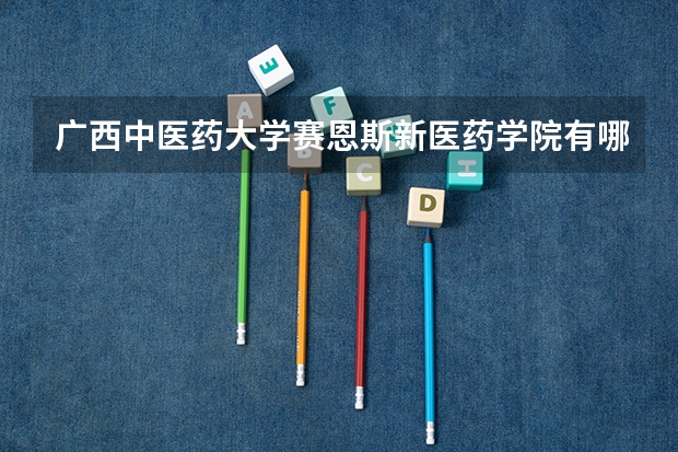 广西中医药大学赛恩斯新医药学院有哪些专业