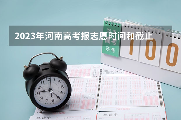 2023年河南高考报志愿时间和截止时间（2024河南高考志愿填报时间几号 具体时间公布）