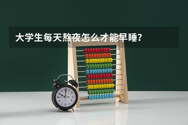 大学生每天熬夜怎么才能早睡？