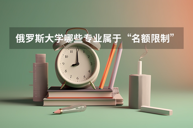 俄罗斯大学哪些专业属于“名额限制”范围？