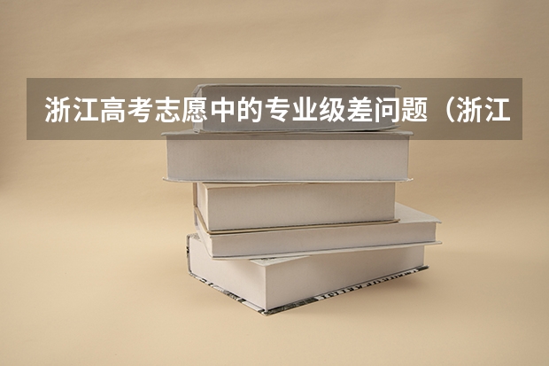 浙江高考志愿中的专业级差问题（浙江高考志愿可以填几个学校几个专业）