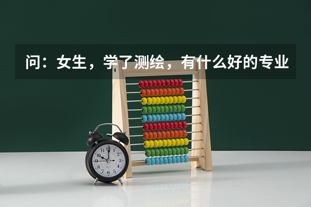 问：女生，学了测绘，有什么好的专业可以转吗，上的是交通大学