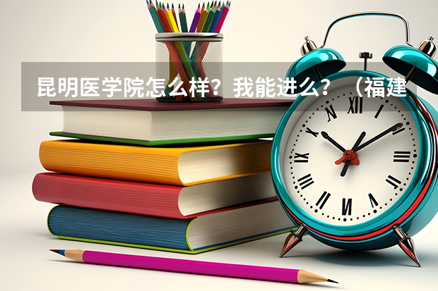 昆明医学院怎么样？我能进么？（福建）