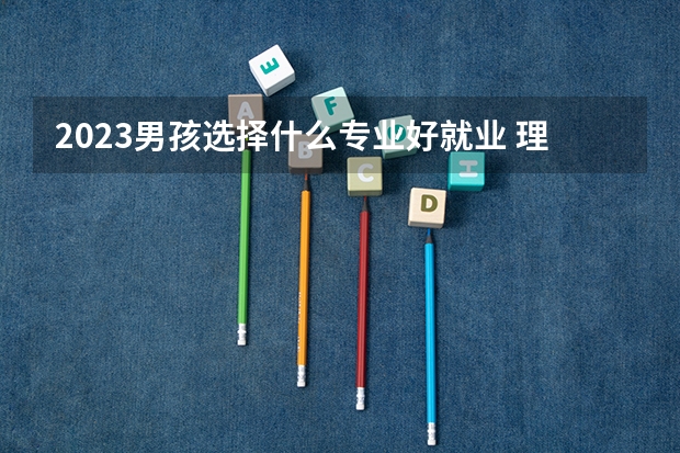 2023男孩选择什么专业好就业 理工科薪资高的专业