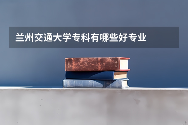 兰州交通大学专科有哪些好专业