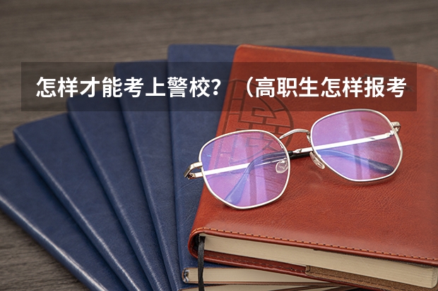 怎样才能考上警校？（高职生怎样报考湖北警官学院）