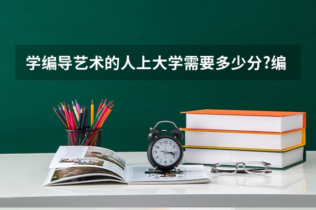 学编导艺术的人上大学需要多少分?编导分为什么类型?有什么专业?就业去向是什么？