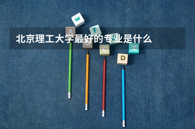 北京理工大学最好的专业是什么