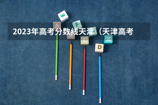 2023年高考分数线天津（天津高考平行志愿院校志愿中的专业志愿是否有顺序）