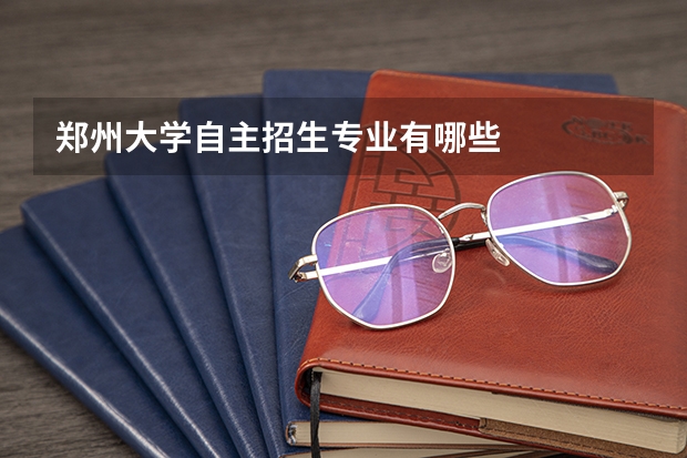 郑州大学自主招生专业有哪些