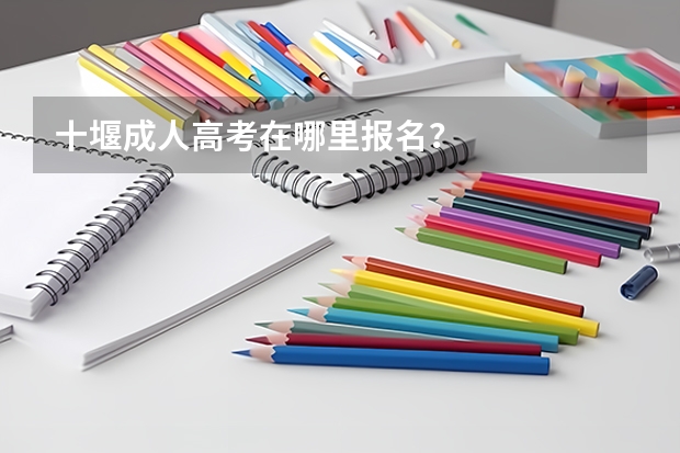 十堰成人高考在哪里报名？