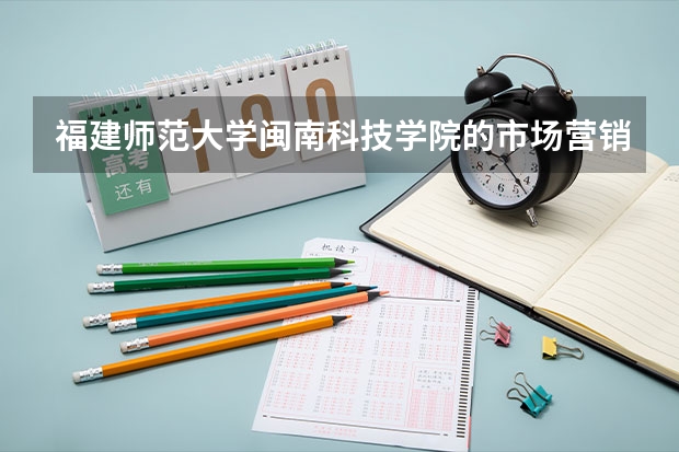 福建师范大学闽南科技学院的市场营销怎么样啊？能有哪位学长能够告诉我呢！谢谢