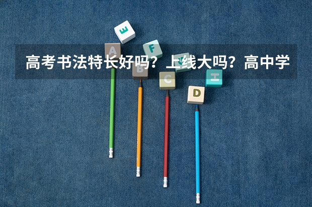 高考书法特长好吗?上线大吗?高中学书法的费用高吗?大学也高吗?上了大学报志愿时能不能报其他专业吗