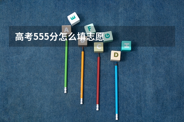 高考555分怎么填志愿