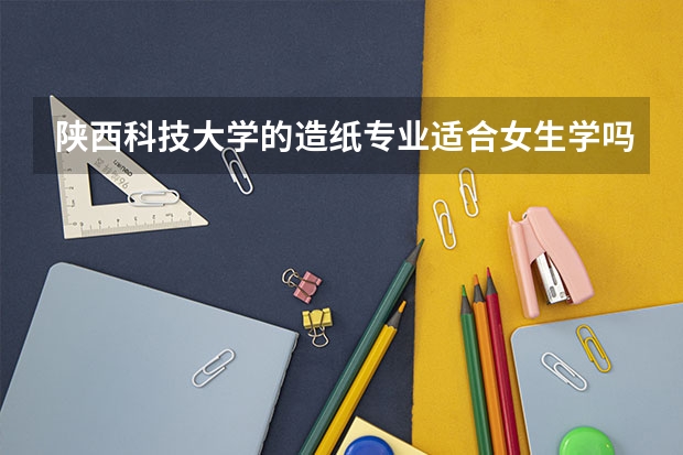 陕西科技大学的造纸专业适合女生学吗