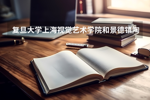 复旦大学上海视觉艺术学院和景德镇陶瓷学院哪个更有前途?