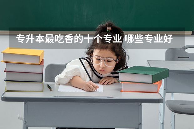 专升本最吃香的十个专业 哪些专业好就业