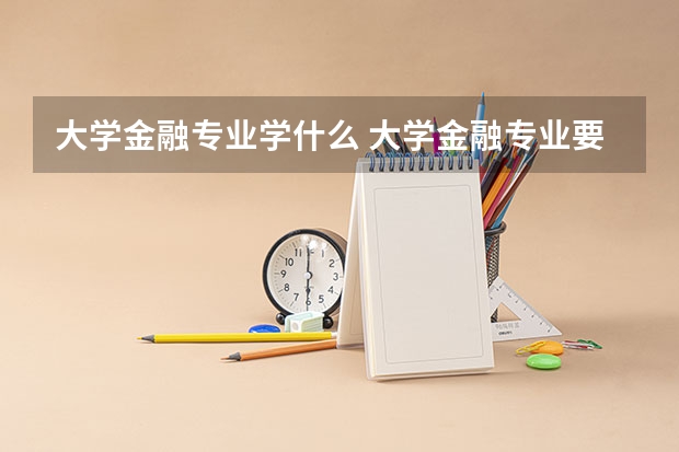 大学金融专业学什么 大学金融专业要学哪些课程