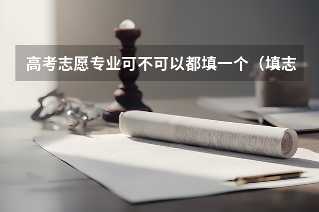 高考志愿专业可不可以都填一个（填志愿一个学校可以填几个专业）