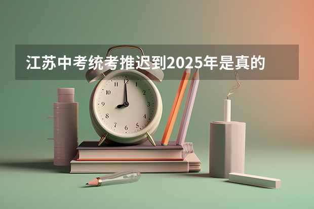 江苏中考统考推迟到2025年是真的吗？