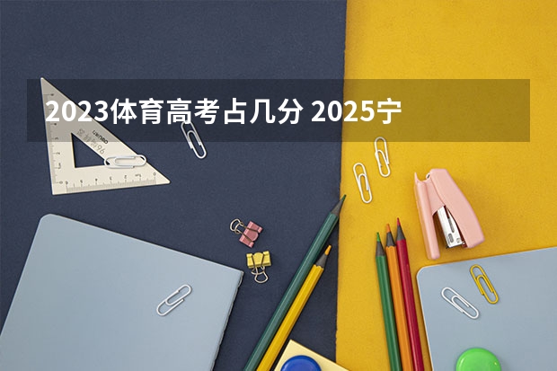 2023体育高考占几分 2025宁夏高考是3+3还是3+1+2模式？
