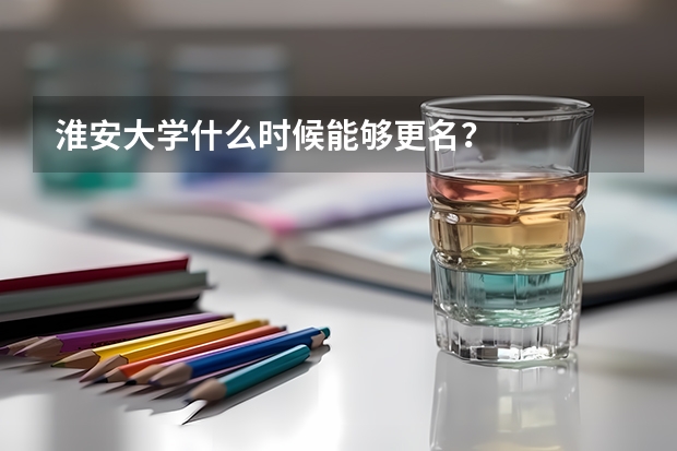 淮安大学什么时候能够更名？