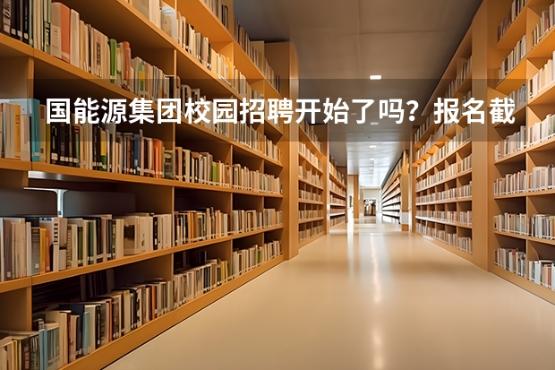 国能源集团校园招聘开始了吗？报名截止时间是多久？