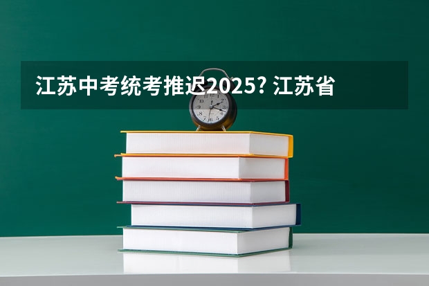 江苏中考统考推迟2025? 江苏省中考统考是否推迟到2025年？