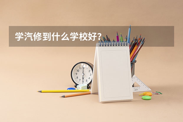 学汽修到什么学校好？