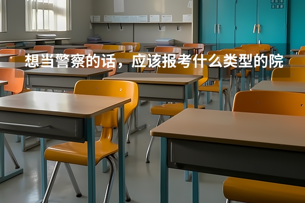 想当警察的话，应该报考什么类型的院校？有推荐的吗？
