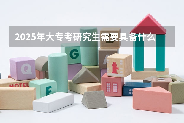 2025年大专考研究生需要具备什么条件和要求