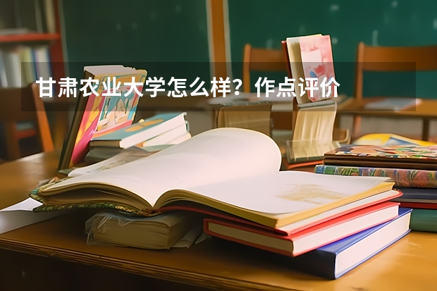 甘肃农业大学怎么样？作点评价
