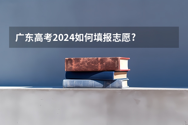广东高考2024如何填报志愿?