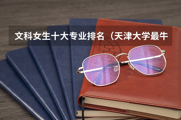 文科女生十大专业排名（天津大学最牛专业排名）