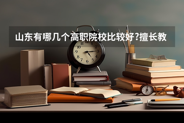 山东有哪几个高职院校比较好?擅长教育什么专业?
