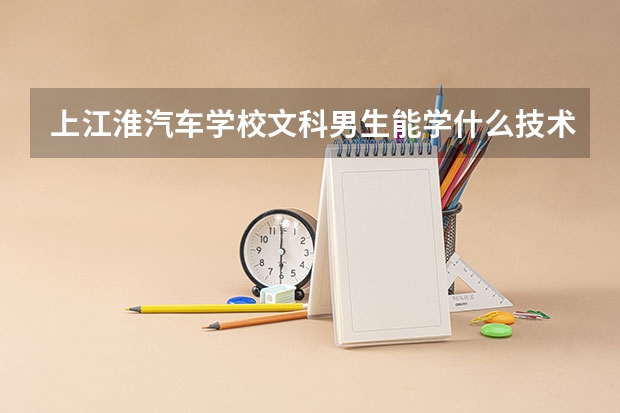上江淮汽车学校文科男生能学什么技术