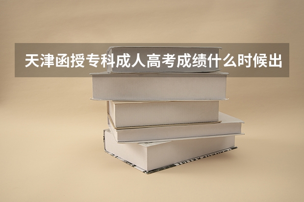 天津函授专科成人高考成绩什么时候出？