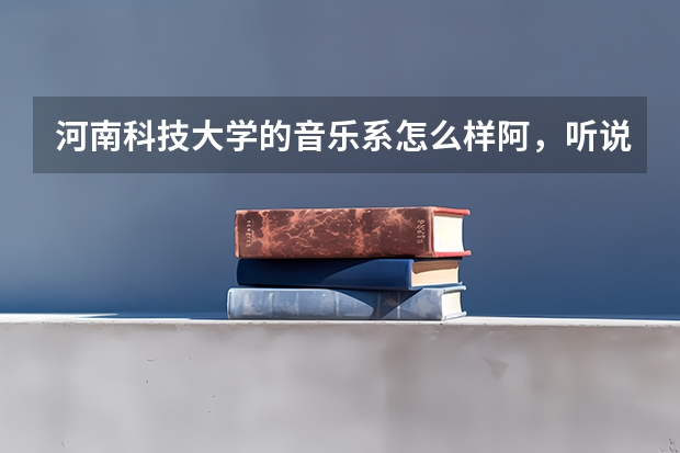 河南科技大学的音乐系怎么样阿,听说洛阳师范音乐系好,但河南科技大