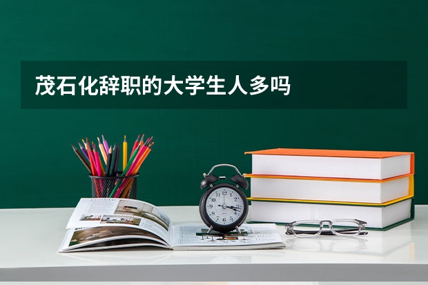 茂石化辞职的大学生人多吗