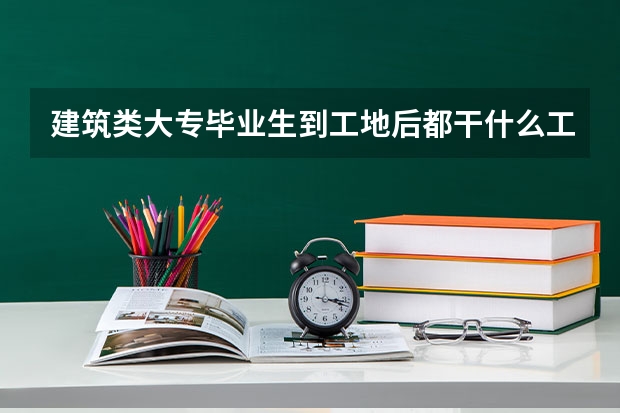 建筑类大专毕业生到工地后都干什么工作呢