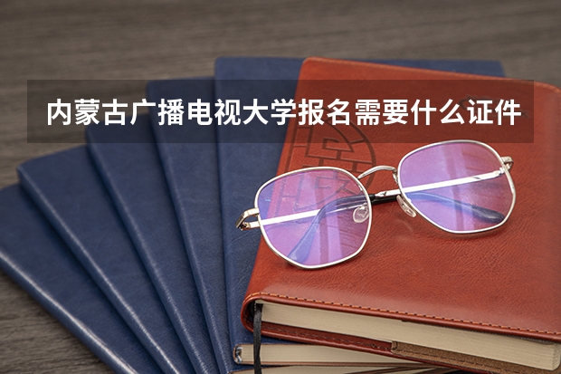 内蒙古广播电视大学报名需要什么证件